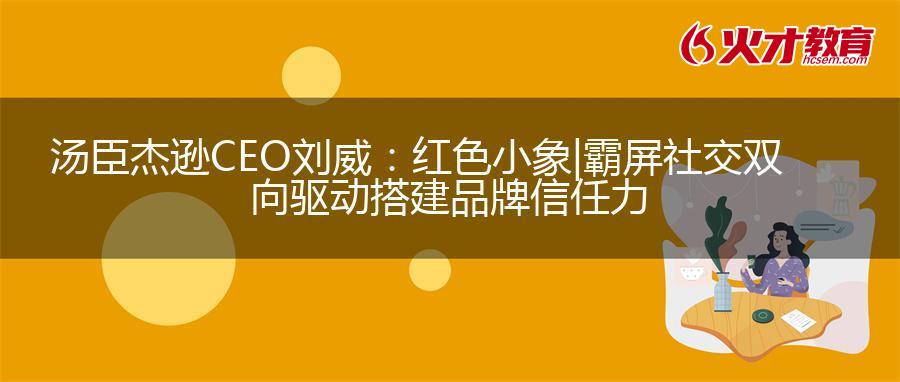 汤臣杰逊CEO刘威：红色小象|霸屏社交双向驱动搭建品牌信任力