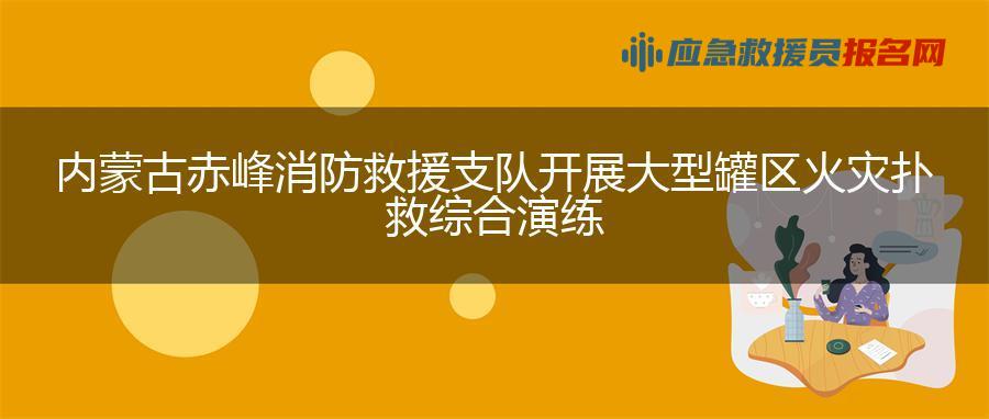 内蒙古赤峰消防救援支队开展大型罐区火灾扑救综合演练 内蒙古赤峰消防救援支队开展大型罐区火灾扑救综合演练