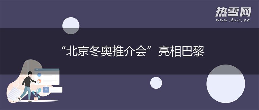 “北京冬奥推介会”亮相巴黎 “北京冬奥推介会”亮相巴黎