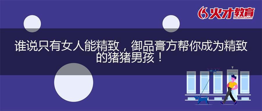 谁说只有女人能精致，御品膏方帮你成为精致的猪猪男孩！