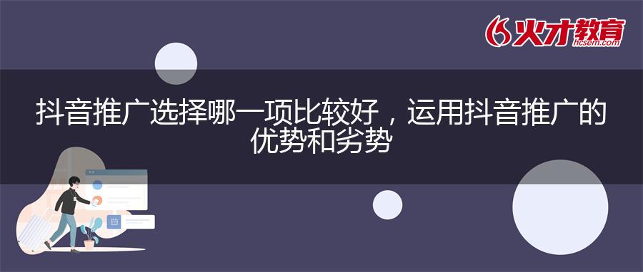 抖音推广选择哪一项比较好，运用抖音推广的优势和劣势