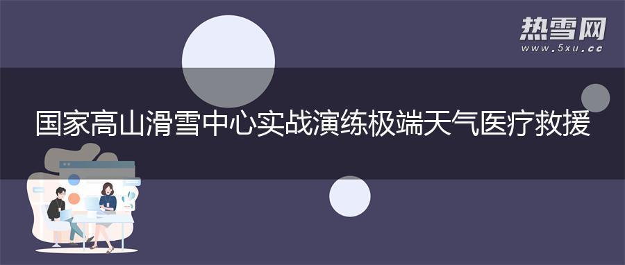 国家高山滑雪中心实战演练极端天气医疗救援