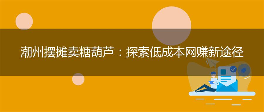 潮州摆摊卖糖葫芦：探索低成本网赚新途径