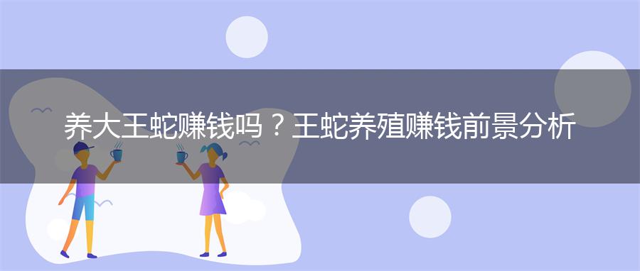 养大王蛇赚钱吗？王蛇养殖赚钱前景分析