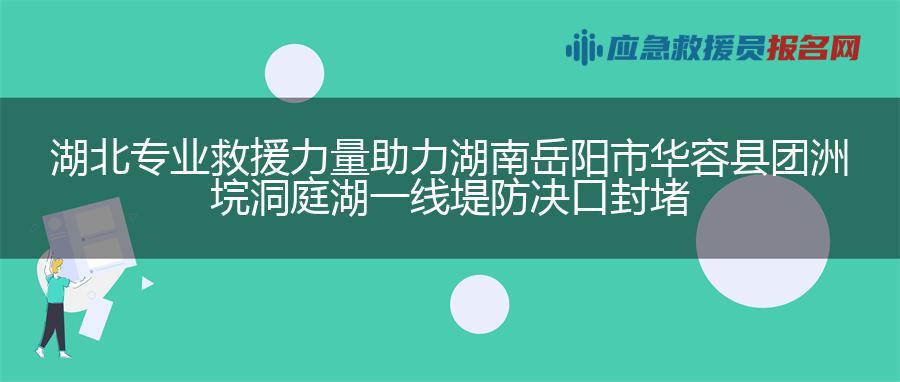 湖北专业救援力量助力湖南岳阳市华容县团洲垸洞庭湖一线堤防决口封堵