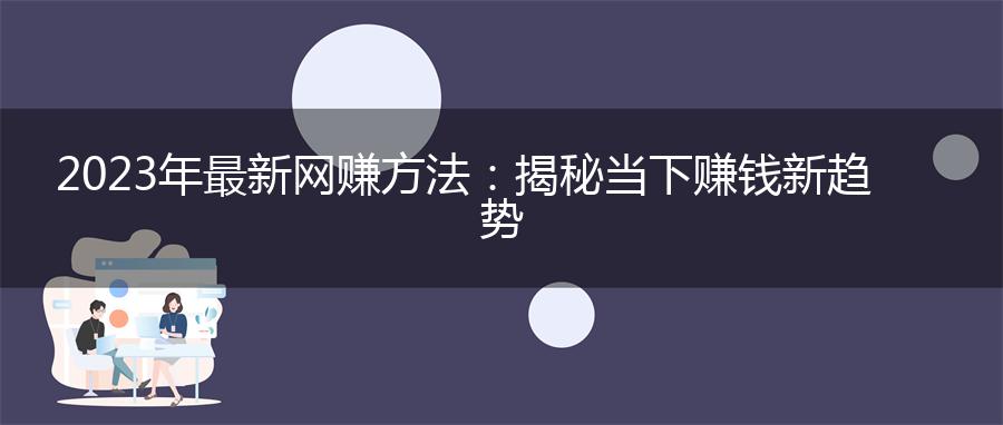2023年最新网赚方法：揭秘当下赚钱新趋势