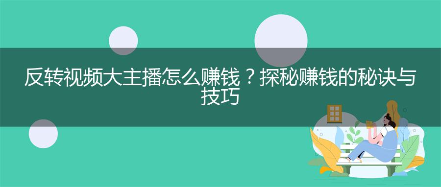 反转视频大主播怎么赚钱？探秘赚钱的秘诀与技巧