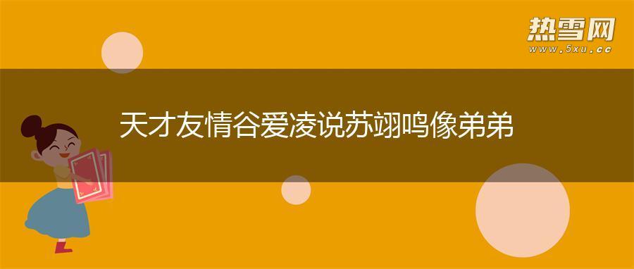 天才友情 谷爱凌说苏翊鸣像弟弟