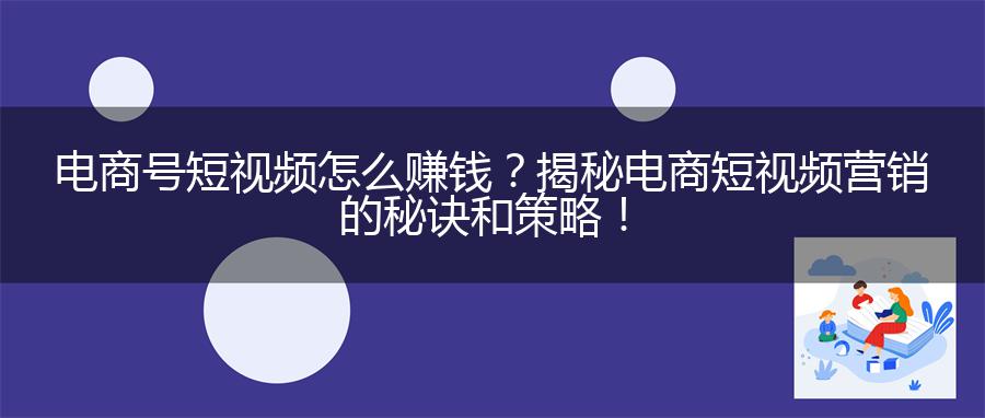 电商号短视频怎么赚钱？揭秘电商短视频营销的秘诀和策略！