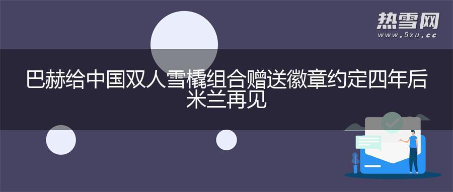 巴赫给中国双人雪橇组合赠送徽章 约定四年后米兰再见