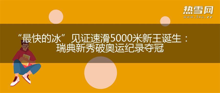 “最快的冰”见证速滑5000米新王诞生：瑞典新秀破奥运纪录夺冠