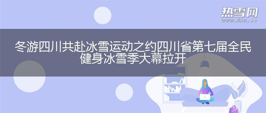 冬游四川共赴冰雪运动之约 四川省第七届全民健身冰雪季大幕拉开