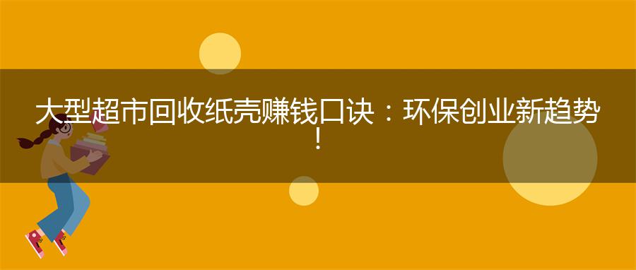 大型超市回收纸壳赚钱口诀：环保创业新趋势！