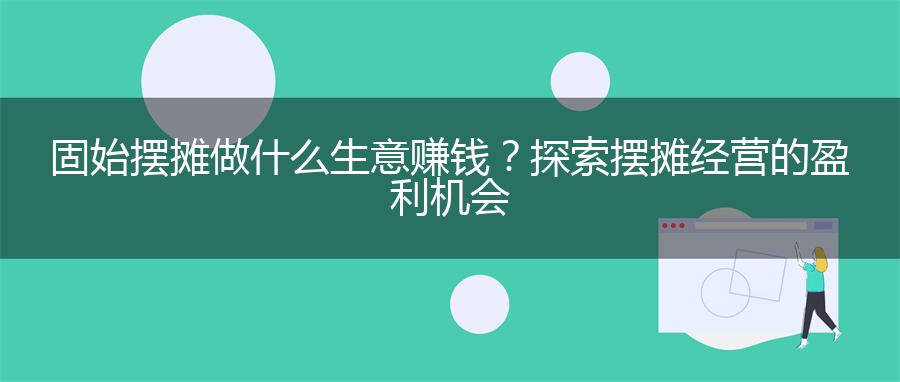 固始摆摊做什么生意赚钱？探索摆摊经营的盈利机会
