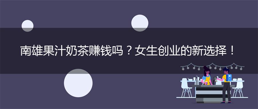 南雄果汁奶茶赚钱吗？女生创业的新选择！
