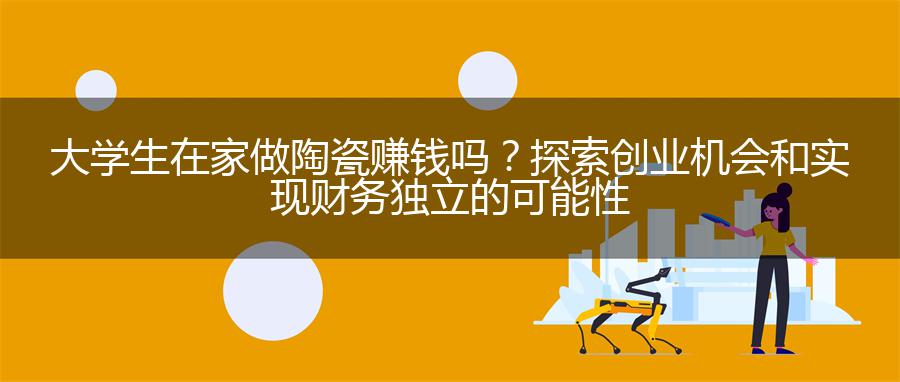 大学生在家做陶瓷赚钱吗？探索创业机会和实现财务独立的可能性