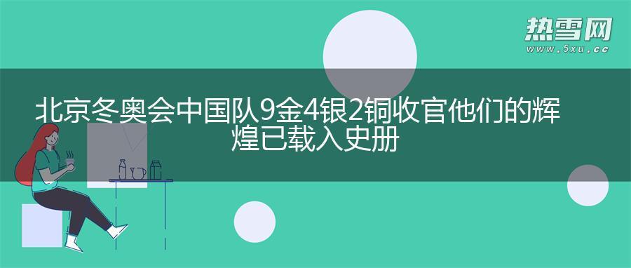 北京冬奥会中国队9金4银2铜收官 他们的辉煌已载入史册