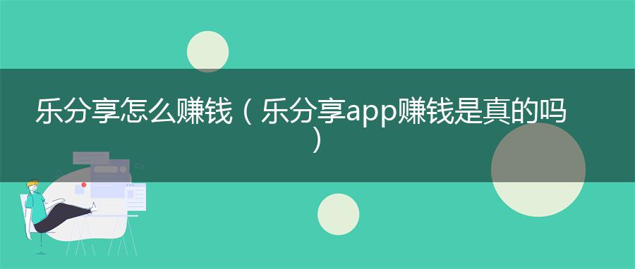 乐分享怎么赚钱（乐分享app赚钱是真的吗）