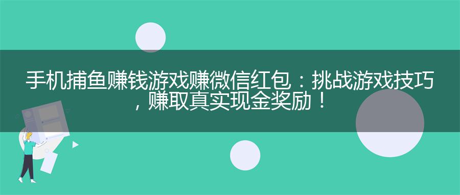 手机捕鱼赚钱游戏赚微信红包：挑战游戏技巧，赚取真实现金奖励！