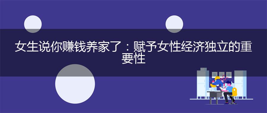 女生说你赚钱养家了：赋予女性经济独立的重要性