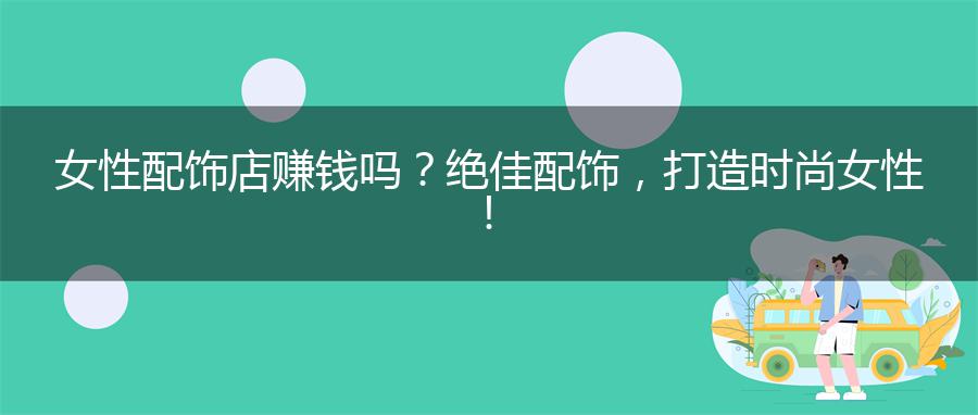 女性配饰店赚钱吗？绝佳配饰，打造时尚女性！