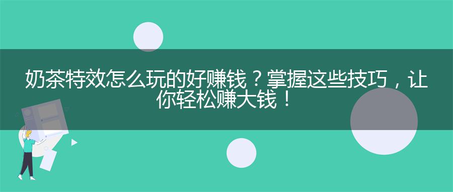 奶茶特效怎么玩的好赚钱？掌握这些技巧，让你轻松赚大钱！