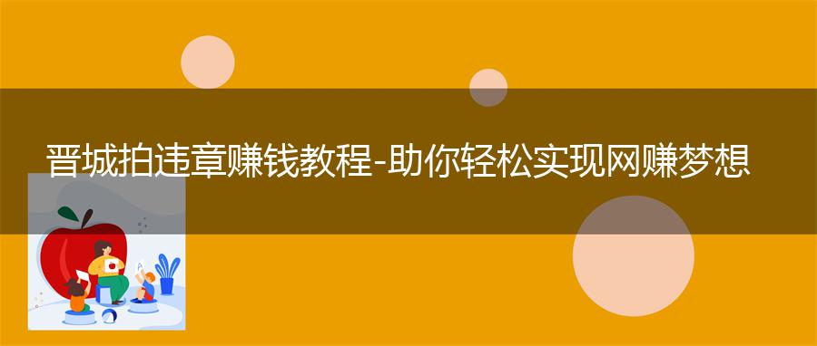 晋城拍违章赚钱教程-助你轻松实现网赚梦想