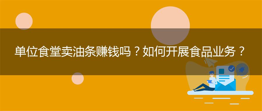 单位食堂卖油条赚钱吗？如何开展食品业务？