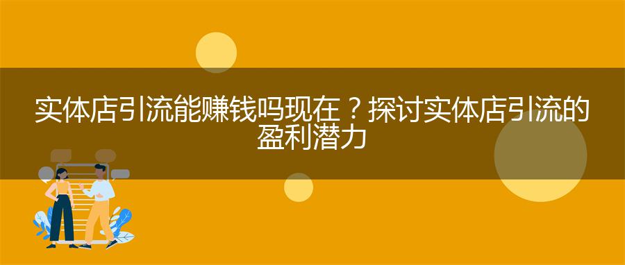 实体店引流能赚钱吗现在？探讨实体店引流的盈利潜力