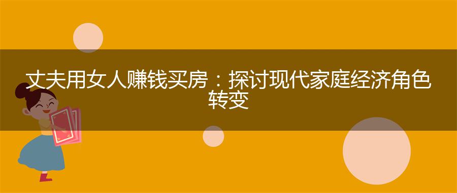 丈夫用女人赚钱买房：探讨现代家庭经济角色转变