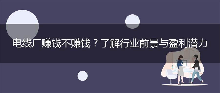 电线厂赚钱不赚钱？了解行业前景与盈利潜力