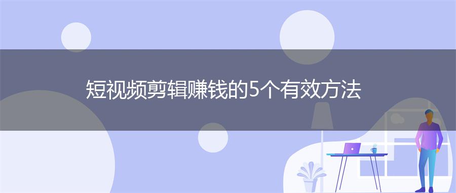 短视频剪辑赚钱的5个有效方法