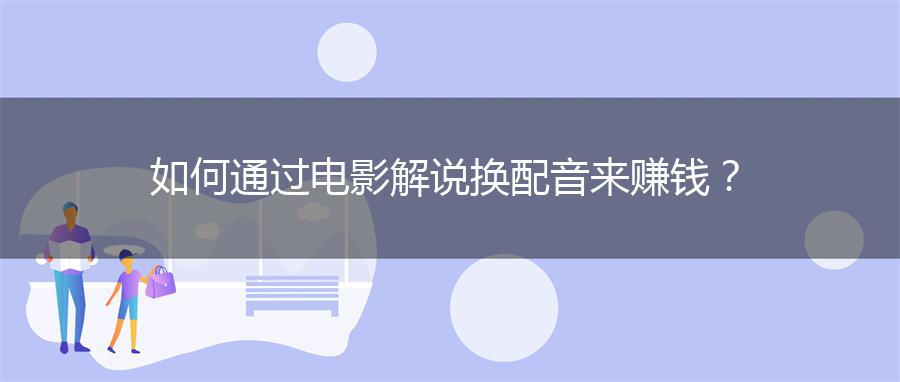 如何通过电影解说换配音来赚钱？
