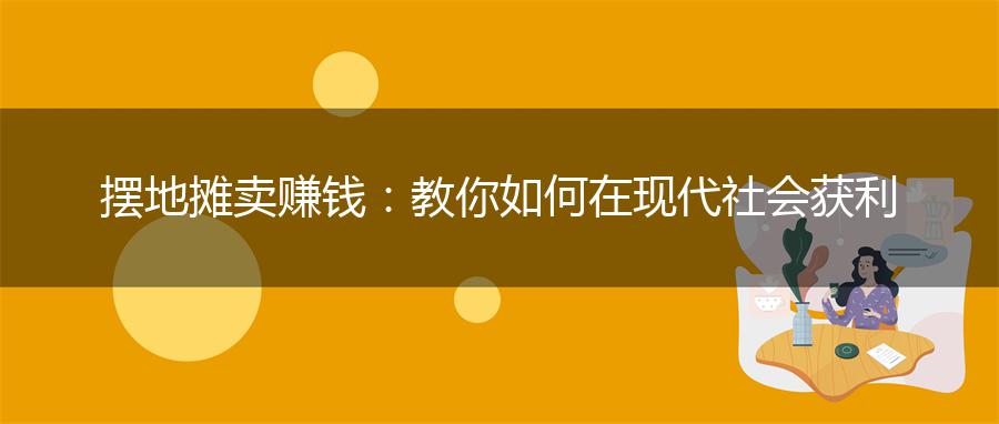 摆地摊卖赚钱：教你如何在现代社会获利
