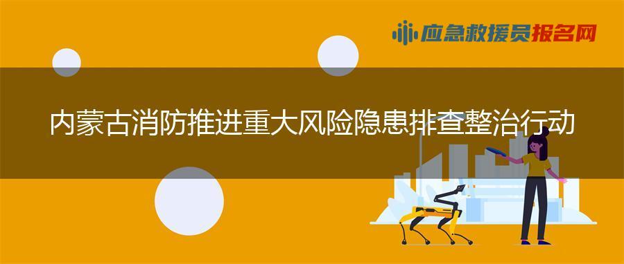 内蒙古消防推进重大风险隐患排查整治行动