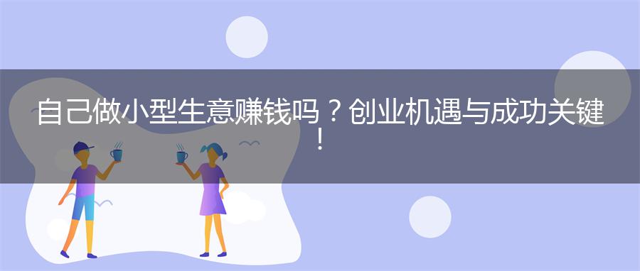 自己做小型生意赚钱吗？创业机遇与成功关键！