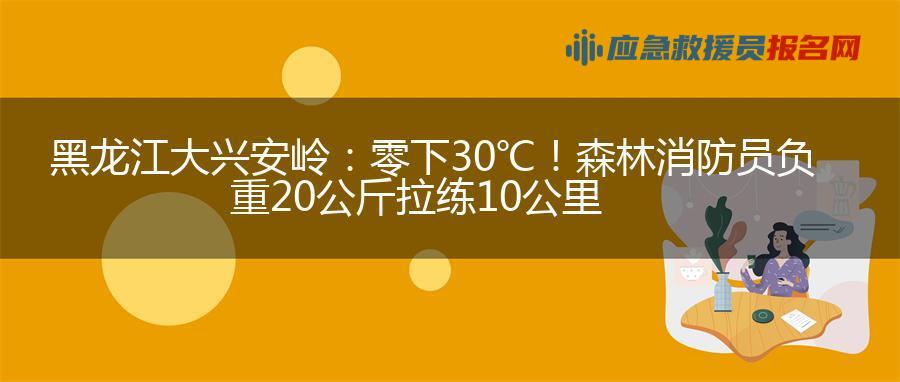 黑龙江大兴安岭：零下30℃！森林消防员负重20公斤拉练10公里