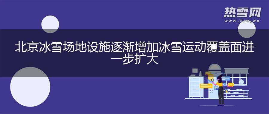 北京冰雪场地设施逐渐增加 冰雪运动覆盖面进一步扩大