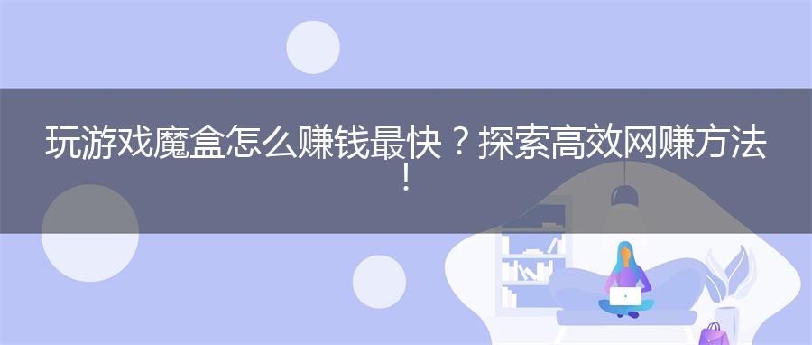 玩游戏魔盒怎么赚钱最快？探索高效网赚方法！