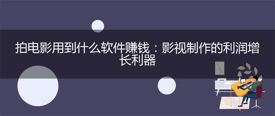 拍电影用到什么软件赚钱：影视制作的利润增长利器
