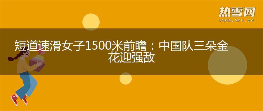 短道速滑女子1500米前瞻：中国队三朵金花迎强敌