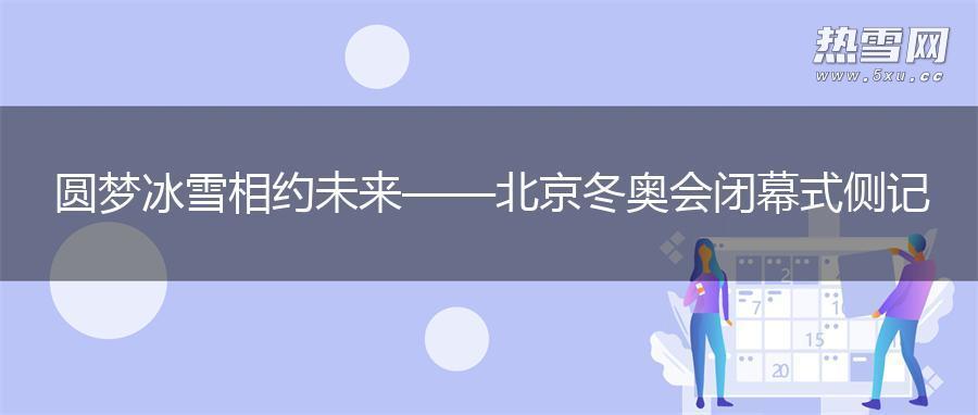 圆梦冰雪 相约未来——北京冬奥会闭幕式侧记