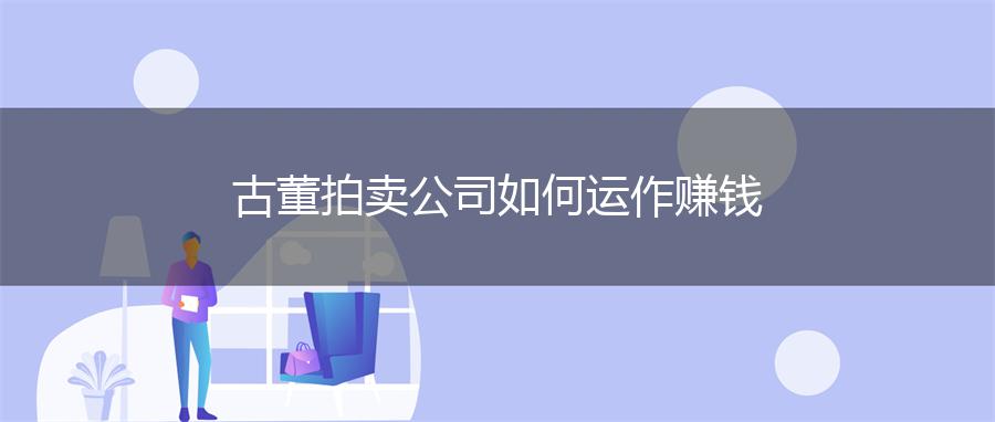 古董拍卖公司如何运作赚钱