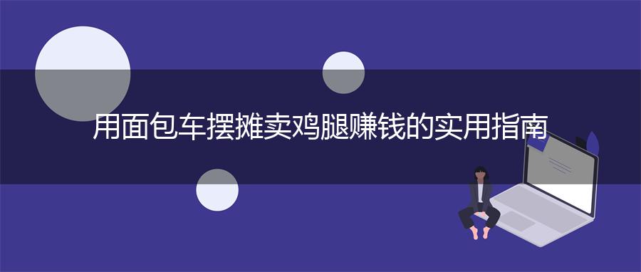 用面包车摆摊卖鸡腿赚钱的实用指南