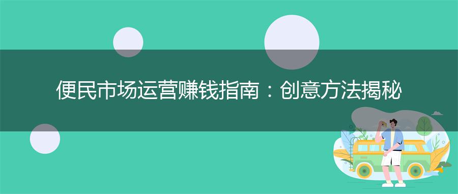 便民市场运营赚钱指南：创意方法揭秘