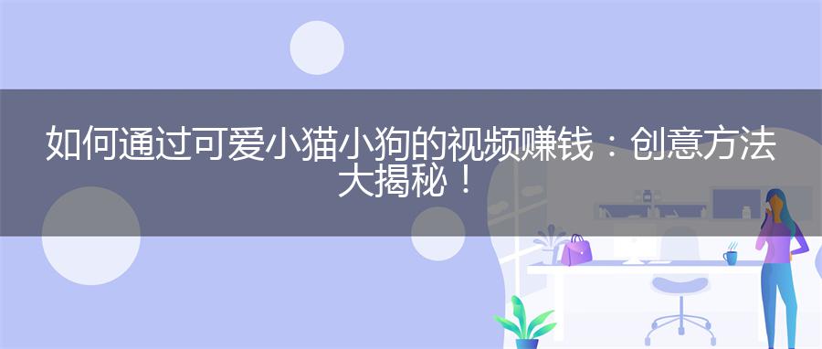 如何通过可爱小猫小狗的视频赚钱：创意方法大揭秘！