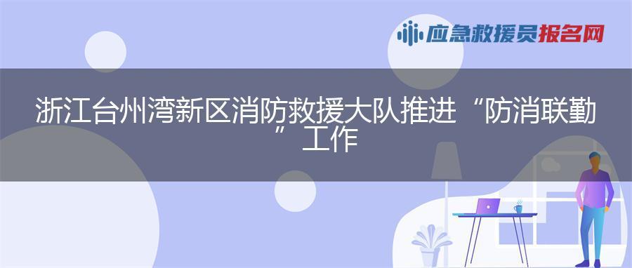 浙江台州湾新区消防救援大队推进“防消联勤”工作