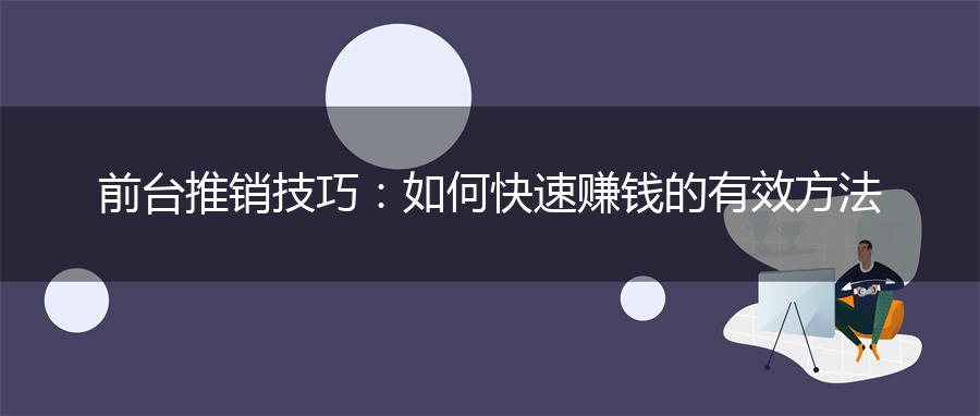 前台推销技巧：如何快速赚钱的有效方法