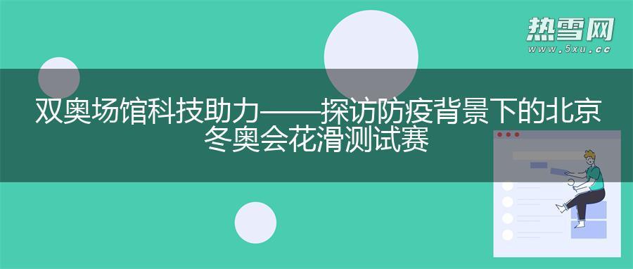 双奥场馆 科技助力——探访防疫背景下的北京冬奥会花滑测试赛