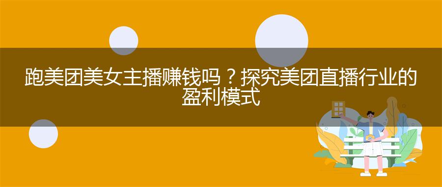 跑美团美女主播赚钱吗？探究美团直播行业的盈利模式